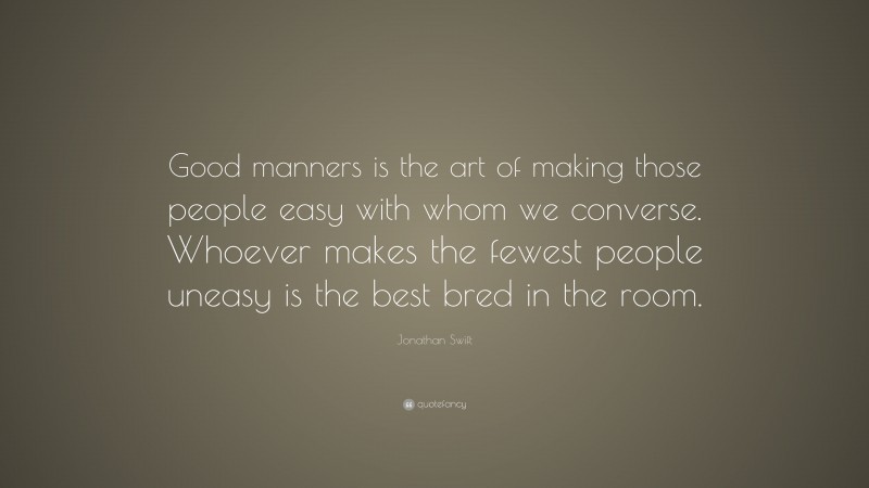 Jonathan Swift Quote: “Good manners is the art of making those people easy with whom we converse. Whoever makes the fewest people uneasy is the best bred in the room.”