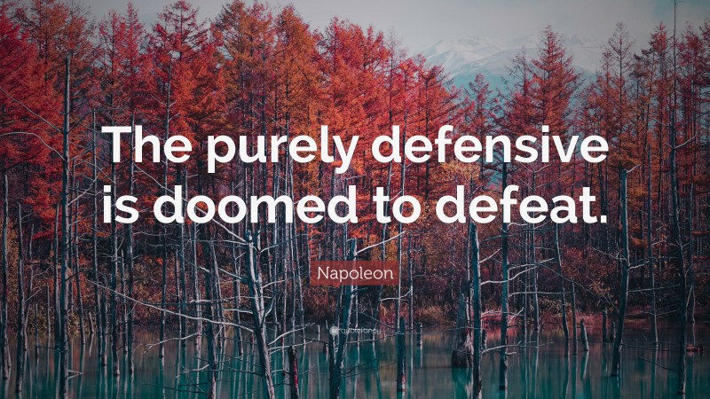 Napoleon Quote: “The purely defensive is doomed to defeat.”