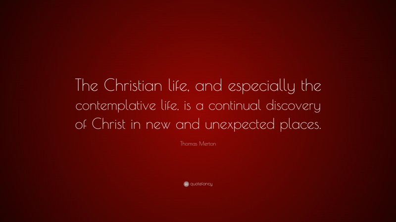 Thomas Merton Quote: “The Christian life, and especially the contemplative life, is a continual discovery of Christ in new and unexpected places.”