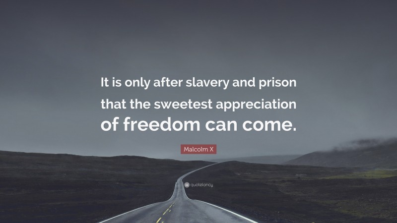 Malcolm X Quote: “It is only after slavery and prison that the sweetest appreciation of freedom can come.”