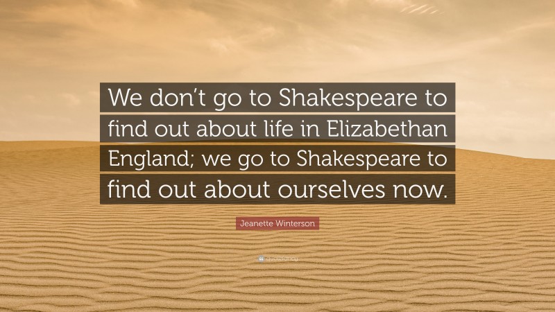 Jeanette Winterson Quote: “We don’t go to Shakespeare to find out about life in Elizabethan England; we go to Shakespeare to find out about ourselves now.”