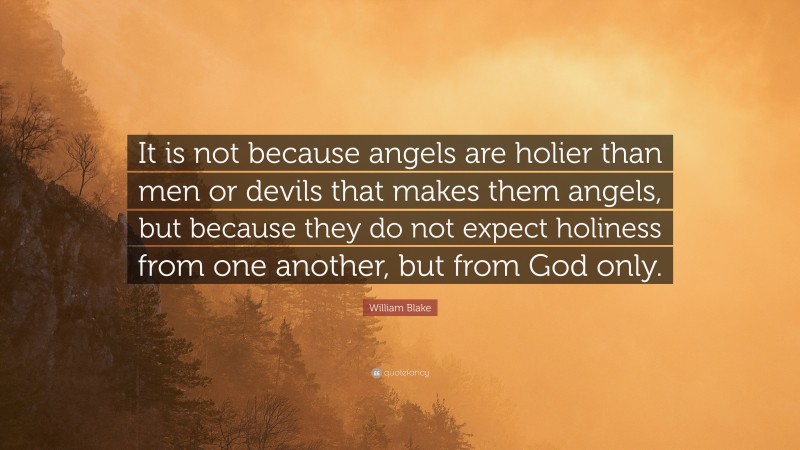 William Blake Quote: “It is not because angels are holier than men or devils that makes them angels, but because they do not expect holiness from one another, but from God only.”