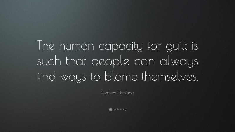 Stephen Hawking Quote: “The human capacity for guilt is such that people can always find ways to blame themselves.”