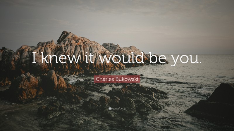Charles Bukowski Quote: “I knew it would be you.”