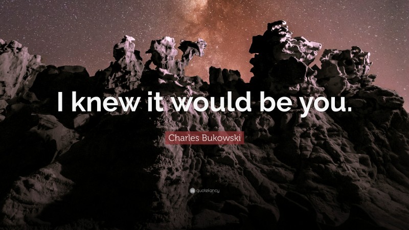 Charles Bukowski Quote: “I knew it would be you.”