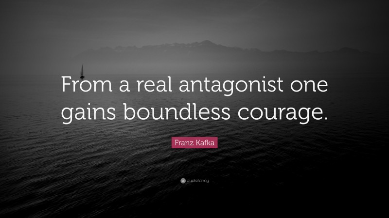 Franz Kafka Quote: “From a real antagonist one gains boundless courage.”