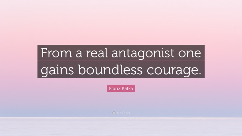 Franz Kafka Quote: “From a real antagonist one gains boundless courage.”