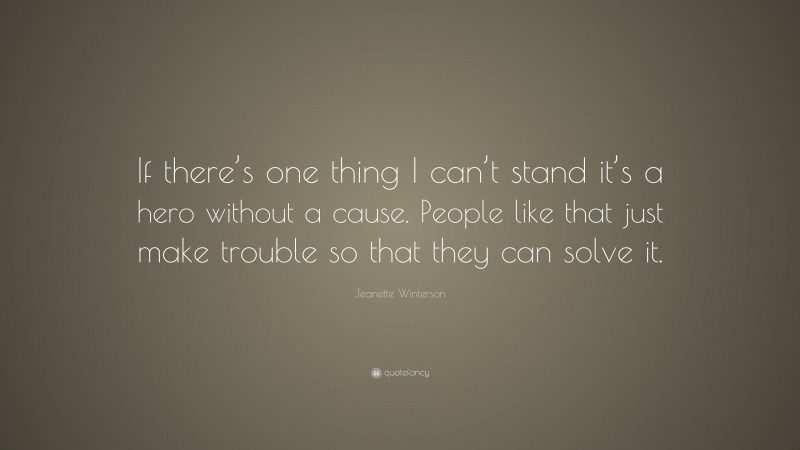 Jeanette Winterson Quote: “If there’s one thing I can’t stand it’s a hero without a cause. People like that just make trouble so that they can solve it.”