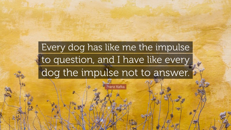 Franz Kafka Quote: “Every dog has like me the impulse to question, and I have like every dog the impulse not to answer.”