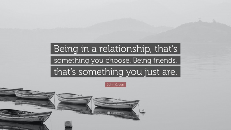 John Green Quote: “Being in a relationship, that’s something you choose. Being friends, that’s something you just are.”