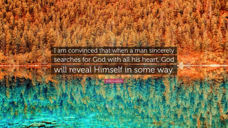 Billy Graham Quote: “I am convinced that when a man sincerely searches for God with all his heart, God will reveal Himself in some way.”