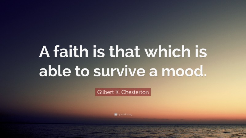 Gilbert K. Chesterton Quote: “A faith is that which is able to survive a mood.”