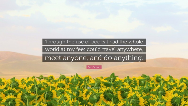 Ben Carson Quote: “Through the use of books I had the whole world at my fee: could travel anywhere, meet anyone, and do anything.”