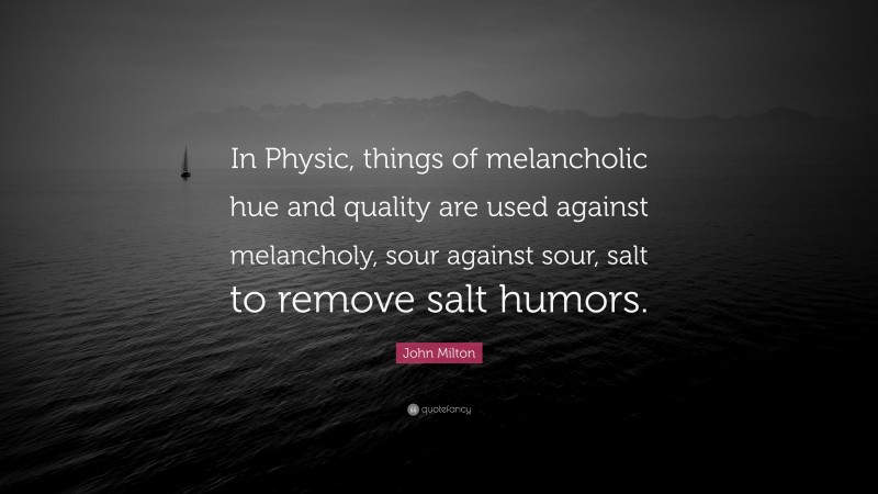 John Milton Quote: “In Physic, things of melancholic hue and quality are used against melancholy, sour against sour, salt to remove salt humors.”