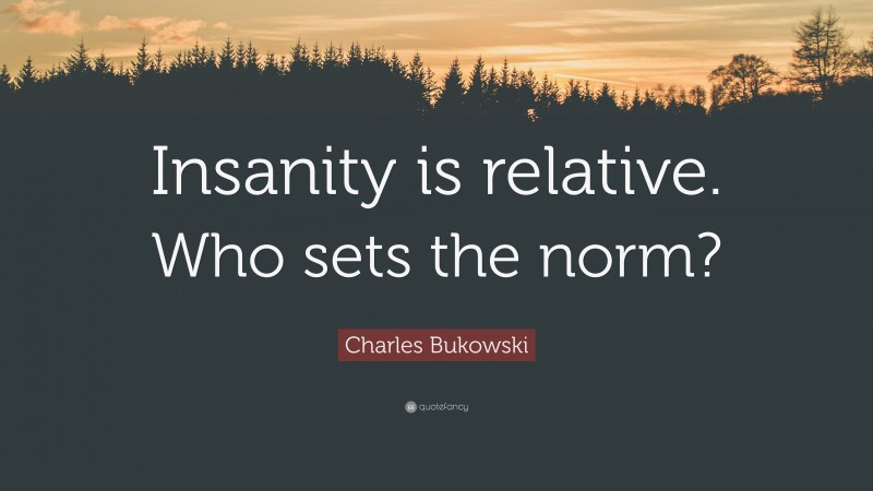 Charles Bukowski Quote: “Insanity is relative. Who sets the norm?”