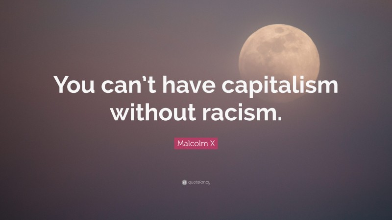 Malcolm X Quote: “You can’t have capitalism without racism.”
