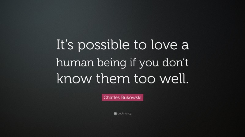 Charles Bukowski Quote: “It’s possible to love a human being if you don’t know them too well.”