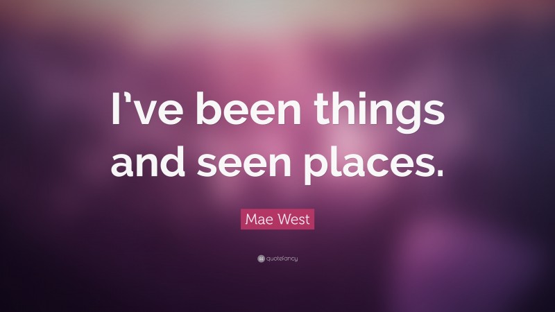 Mae West Quote: “I’ve been things and seen places.”