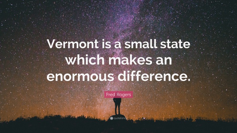 Fred Rogers Quote: “Vermont is a small state which makes an enormous difference.”