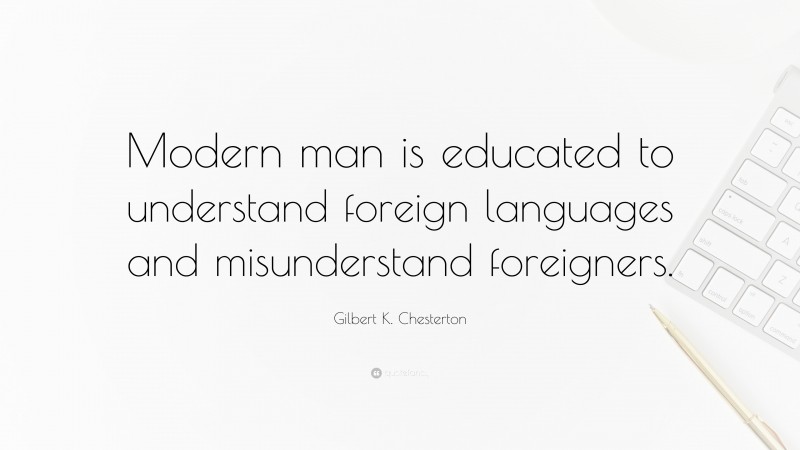 Gilbert K. Chesterton Quote: “Modern man is educated to understand foreign languages and misunderstand foreigners.”