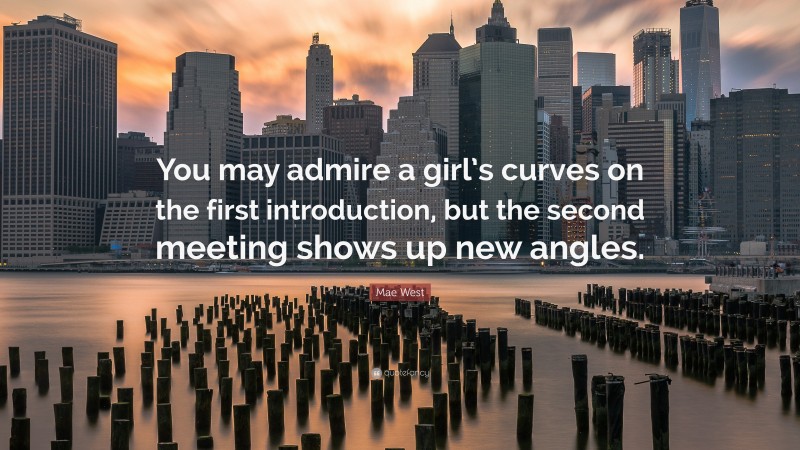 Mae West Quote: “You may admire a girl’s curves on the first introduction, but the second meeting shows up new angles.”
