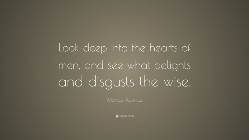 Marcus Aurelius Quote: “Look deep into the hearts of men, and see what delights and disgusts the wise.”