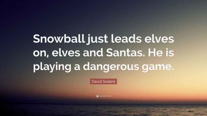 David Sedaris Quote: “Snowball just leads elves on, elves and Santas. He is playing a dangerous game.”