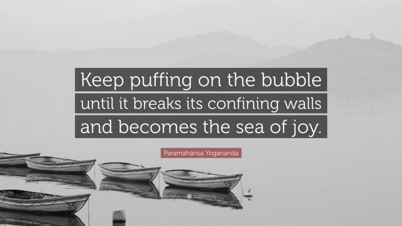 Paramahansa Yogananda Quote: “Keep puffing on the bubble until it breaks its confining walls and becomes the sea of joy.”