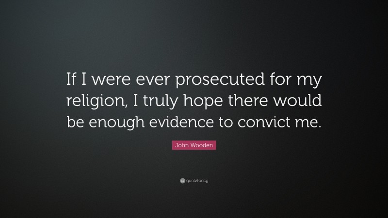 John Wooden Quote: “If I were ever prosecuted for my religion, I truly hope there would be enough evidence to convict me.”