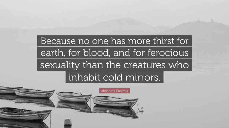 Alejandra Pizarnik Quote: “Because no one has more thirst for earth, for blood, and for ferocious sexuality than the creatures who inhabit cold mirrors.”
