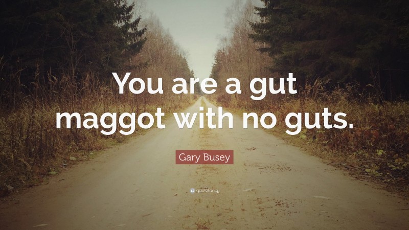 Gary Busey Quote: “You are a gut maggot with no guts.”