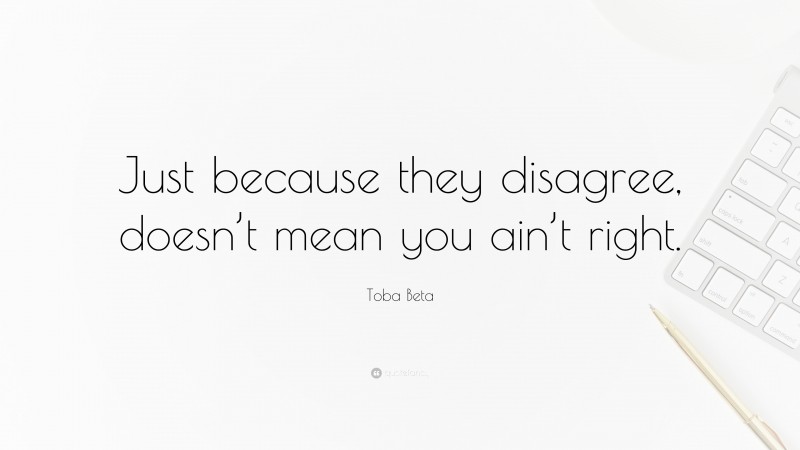 Toba Beta Quote: “Just because they disagree, doesn’t mean you ain’t right.”