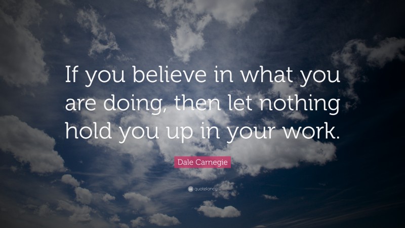 Dale Carnegie Quote: “If you believe in what you are doing, then let nothing hold you up in your work.”