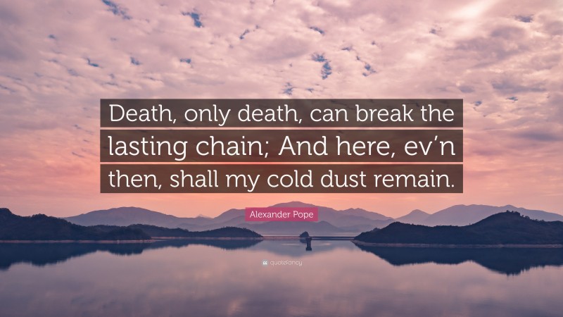 Alexander Pope Quote: “Death, only death, can break the lasting chain; And here, ev’n then, shall my cold dust remain.”
