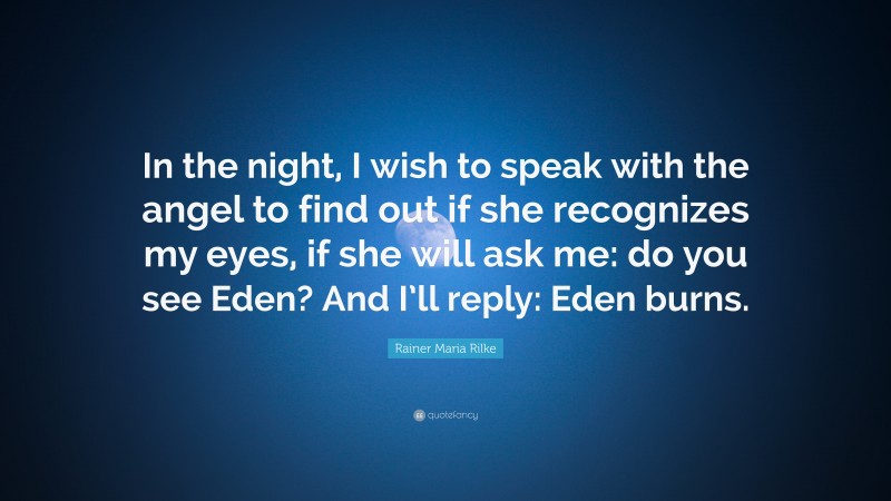 Rainer Maria Rilke Quote: “In the night, I wish to speak with the angel to find out if she recognizes my eyes, if she will ask me: do you see Eden? And I’ll reply: Eden burns.”