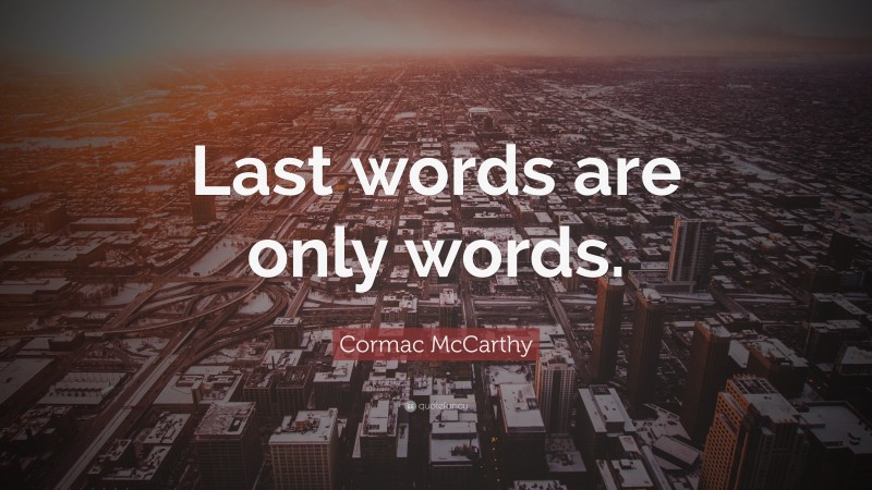 Cormac McCarthy Quote: “Last words are only words.”