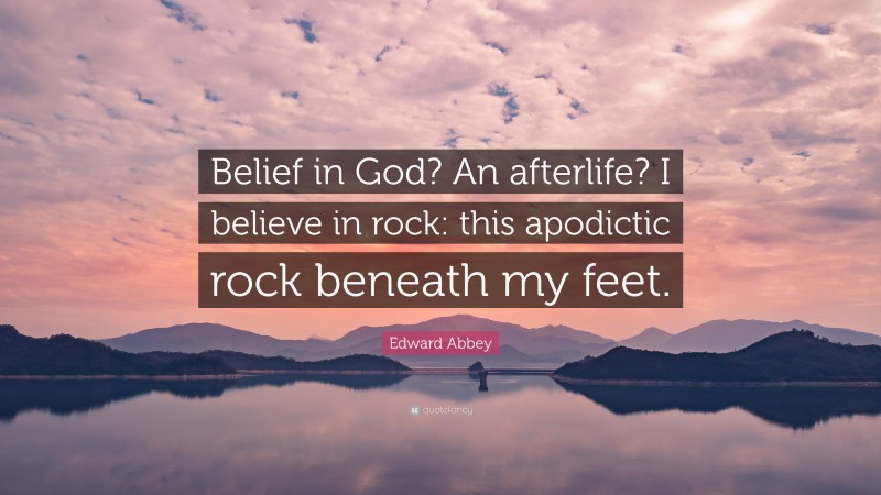 Edward Abbey Quote: “Belief in God? An afterlife? I believe in rock: this apodictic rock beneath my feet.”