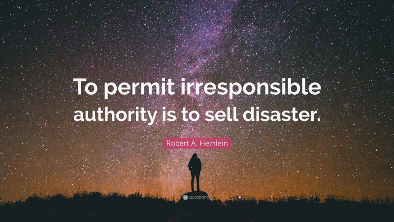 Robert A. Heinlein Quote: “To permit irresponsible authority is to sell disaster.”