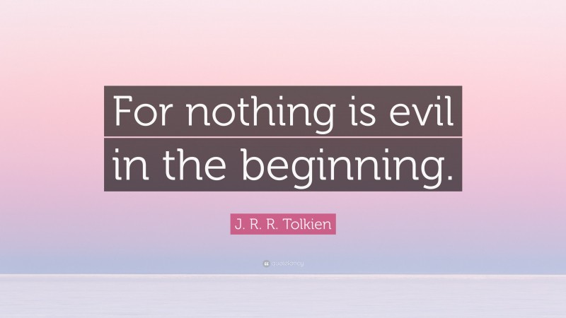 J. R. R. Tolkien Quote: “For nothing is evil in the beginning.”