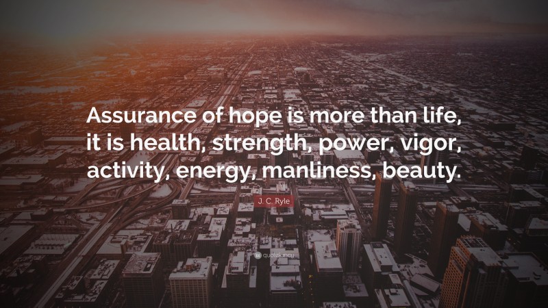 J. C. Ryle Quote: “Assurance of hope is more than life, it is health, strength, power, vigor, activity, energy, manliness, beauty.”