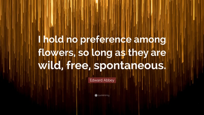 Edward Abbey Quote: “I hold no preference among flowers, so long as they are wild, free, spontaneous.”