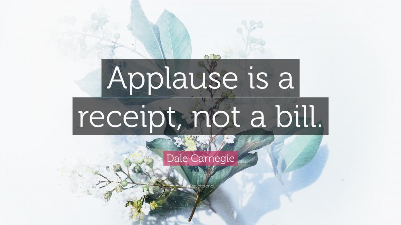Dale Carnegie Quote: “Applause is a receipt, not a bill.”