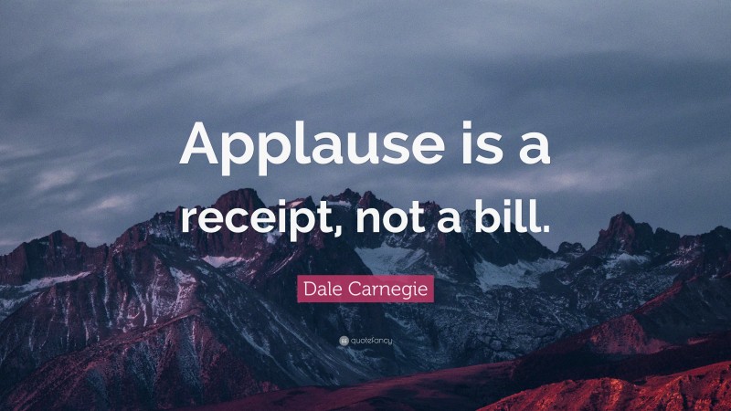 Dale Carnegie Quote: “Applause is a receipt, not a bill.”