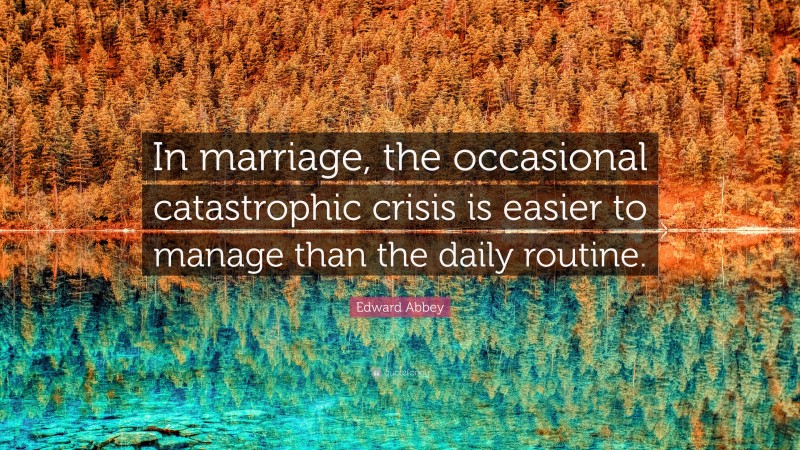 Edward Abbey Quote: “In marriage, the occasional catastrophic crisis is easier to manage than the daily routine.”
