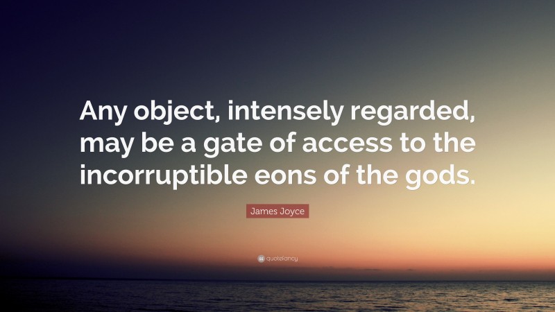 James Joyce Quote: “Any object, intensely regarded, may be a gate of access to the incorruptible eons of the gods.”