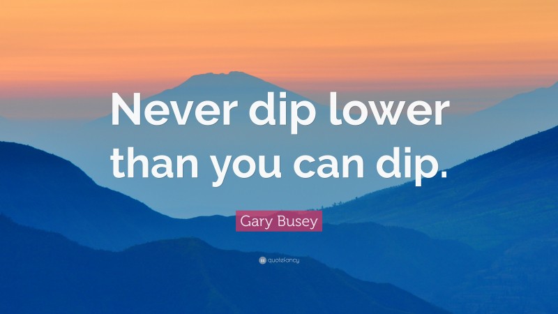 Gary Busey Quote: “Never dip lower than you can dip.”