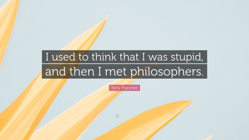 Terry Pratchett Quote: “I used to think that I was stupid, and then I met philosophers.”