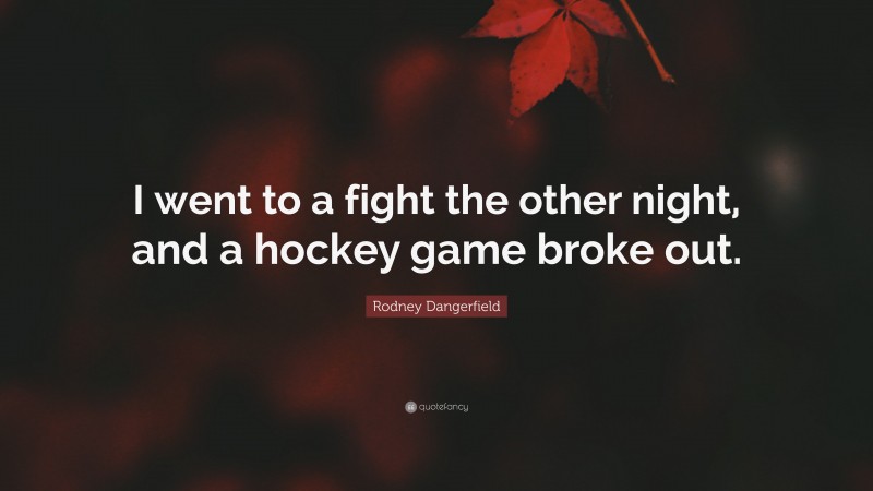 Rodney Dangerfield Quote: “I went to a fight the other night, and a hockey game broke out.”