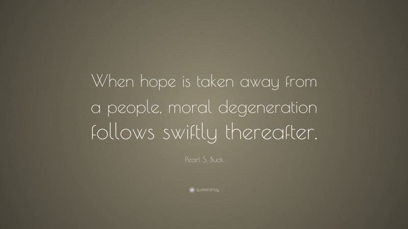 Pearl S. Buck Quote: “When hope is taken away from a people, moral degeneration follows swiftly thereafter.”