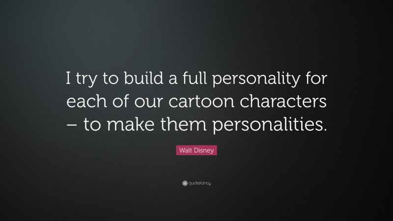 Walt Disney Quote: “I try to build a full personality for each of our cartoon characters – to make them personalities.”